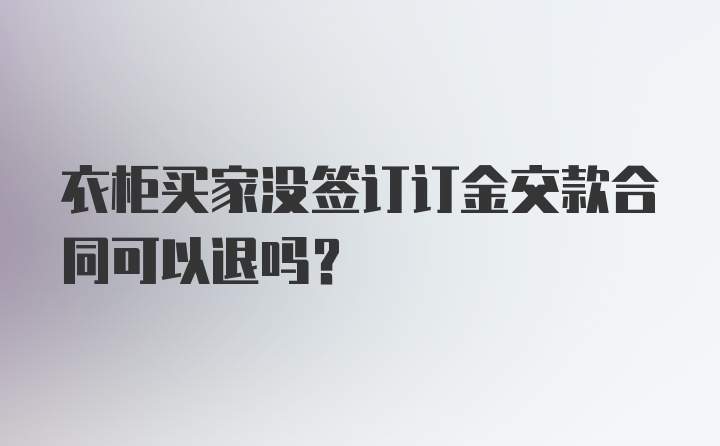 衣柜买家没签订订金交款合同可以退吗？