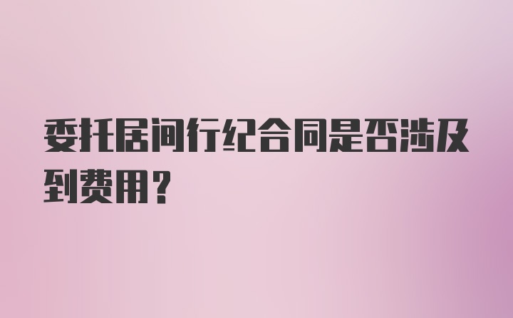 委托居间行纪合同是否涉及到费用？