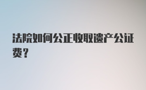 法院如何公正收取遗产公证费？