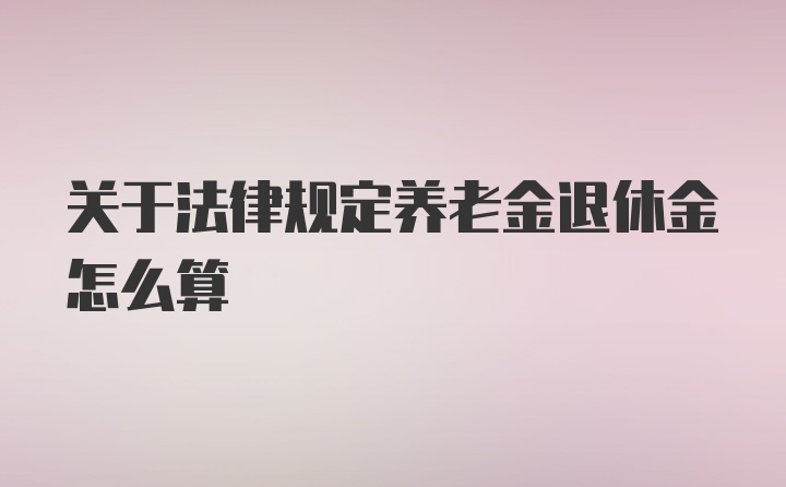 关于法律规定养老金退休金怎么算