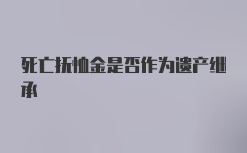 死亡抚恤金是否作为遗产继承