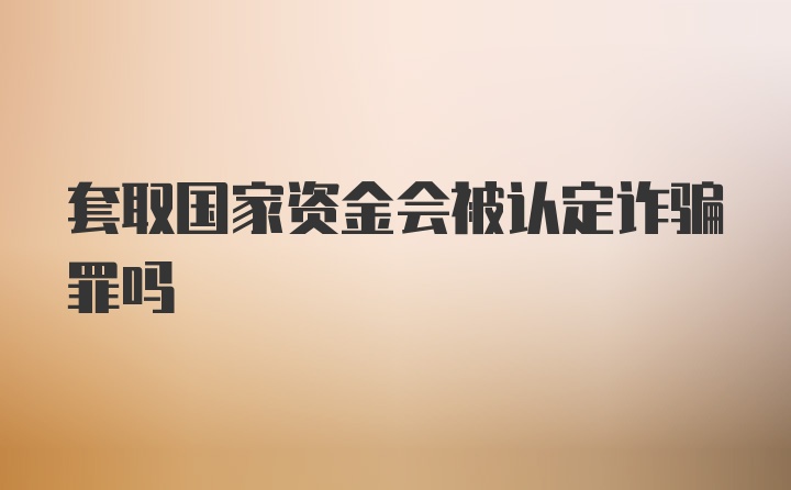 套取国家资金会被认定诈骗罪吗