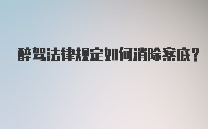 醉驾法律规定如何消除案底？