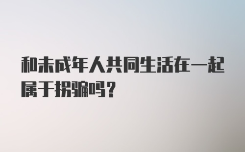 和未成年人共同生活在一起属于拐骗吗？