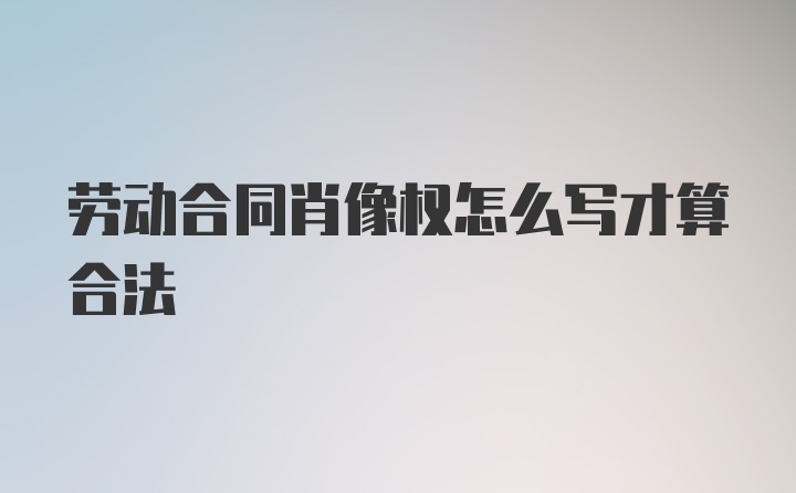 劳动合同肖像权怎么写才算合法