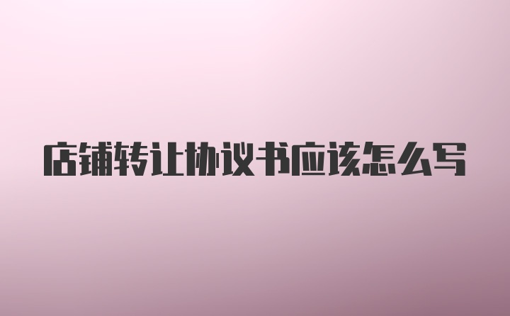 店铺转让协议书应该怎么写