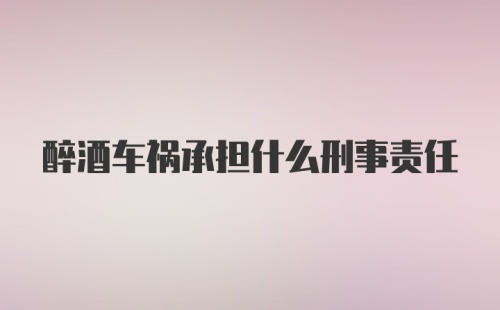 醉酒车祸承担什么刑事责任