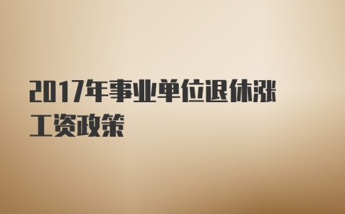 2017年事业单位退休涨工资政策