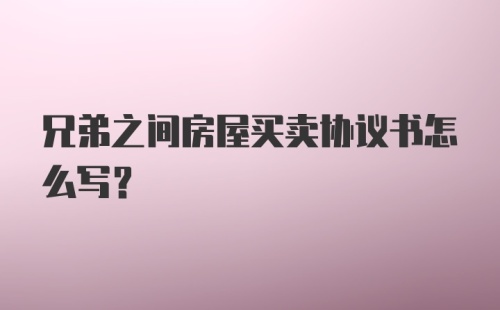 兄弟之间房屋买卖协议书怎么写?