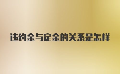 违约金与定金的关系是怎样