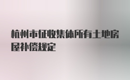 杭州市征收集体所有土地房屋补偿规定