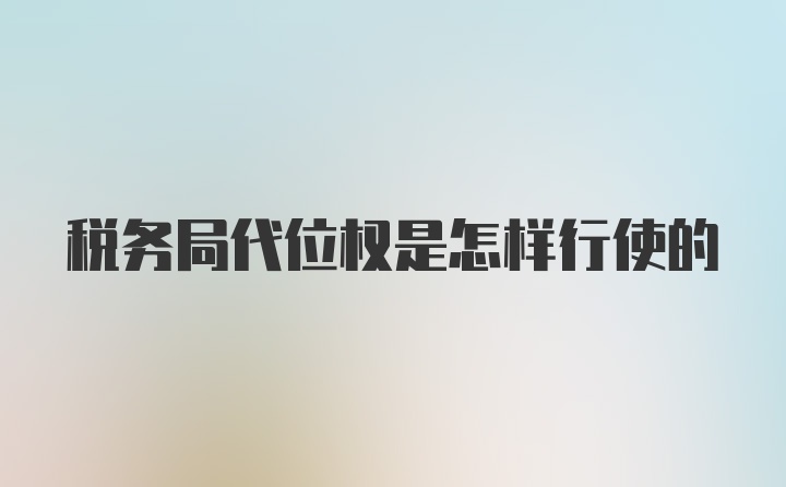 税务局代位权是怎样行使的