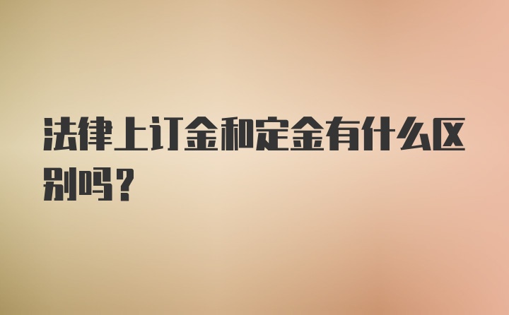 法律上订金和定金有什么区别吗？