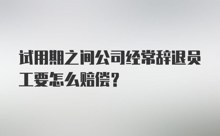 试用期之间公司经常辞退员工要怎么赔偿？