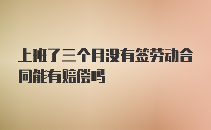 上班了三个月没有签劳动合同能有赔偿吗