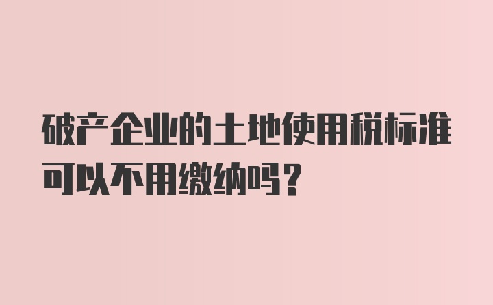 破产企业的土地使用税标准可以不用缴纳吗?