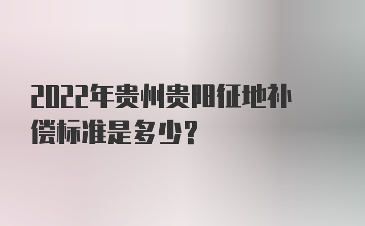 2022年贵州贵阳征地补偿标准是多少？