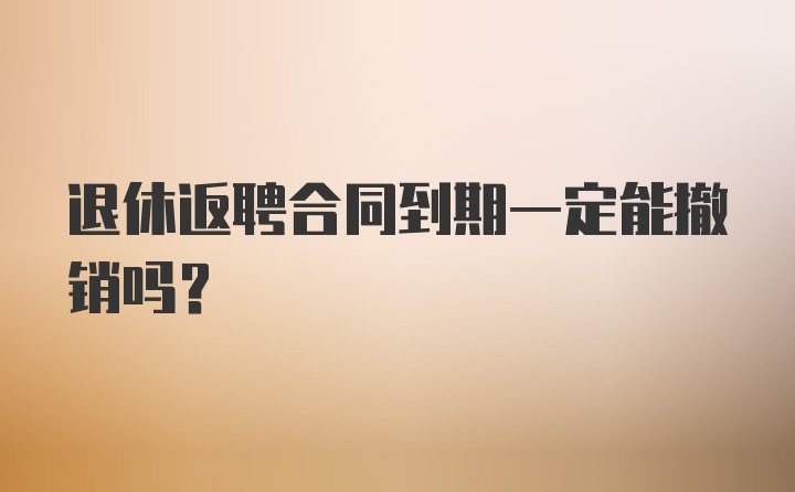 退休返聘合同到期一定能撤销吗?