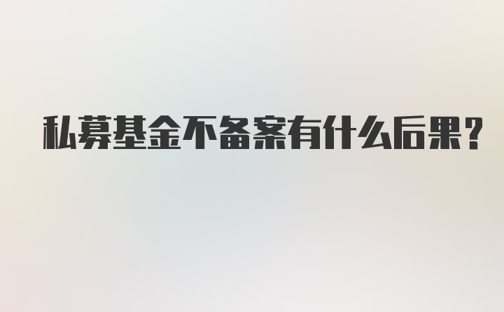 私募基金不备案有什么后果?