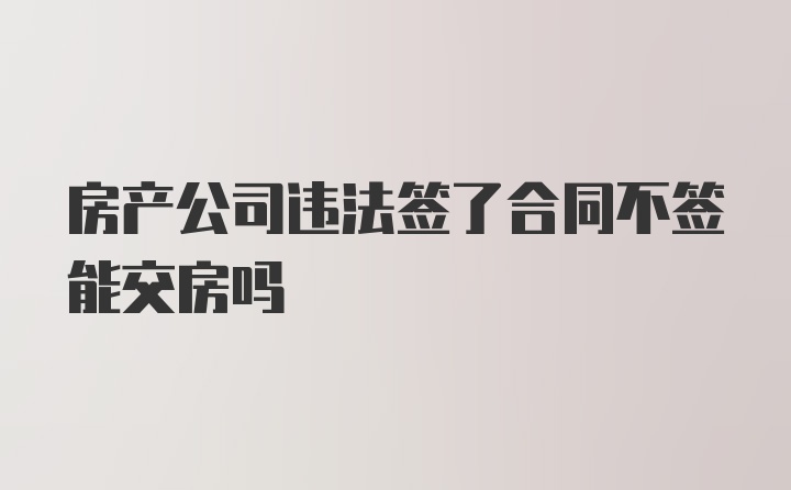 房产公司违法签了合同不签能交房吗