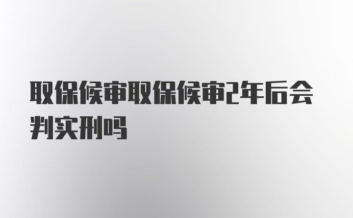 取保候审取保候审2年后会判实刑吗