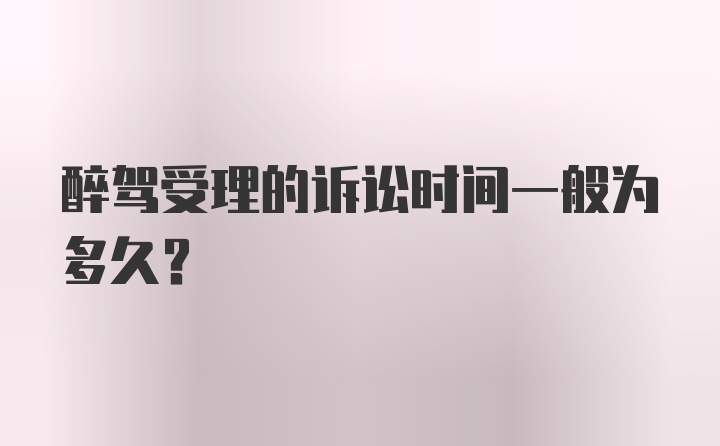 醉驾受理的诉讼时间一般为多久？