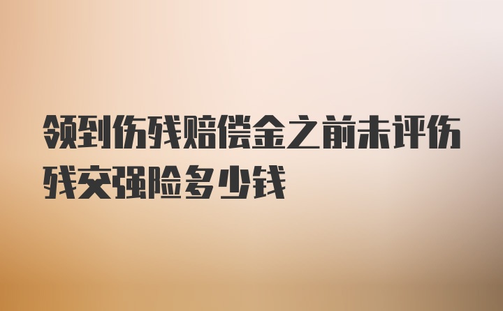 领到伤残赔偿金之前未评伤残交强险多少钱