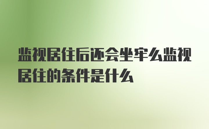 监视居住后还会坐牢么监视居住的条件是什么