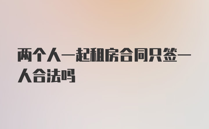 两个人一起租房合同只签一人合法吗