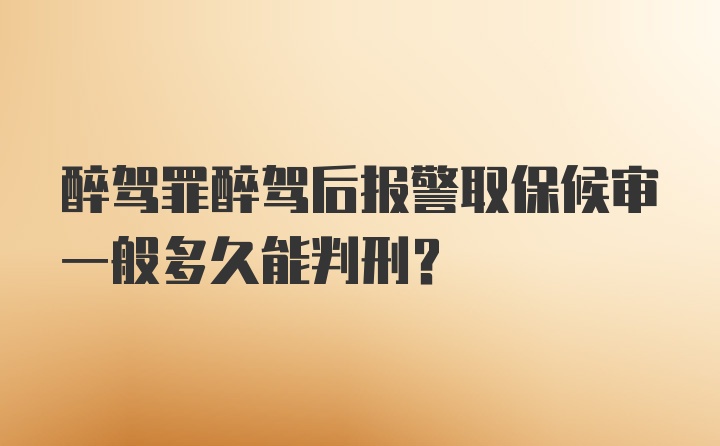 醉驾罪醉驾后报警取保候审一般多久能判刑?