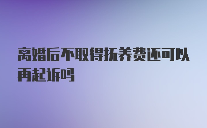 离婚后不取得抚养费还可以再起诉吗