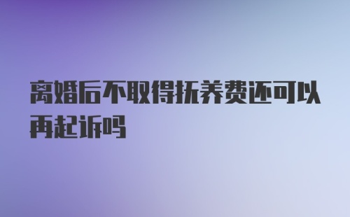 离婚后不取得抚养费还可以再起诉吗