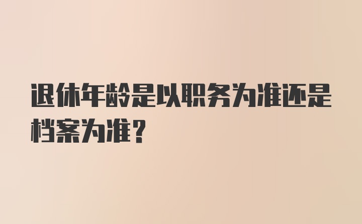 退休年龄是以职务为准还是档案为准?