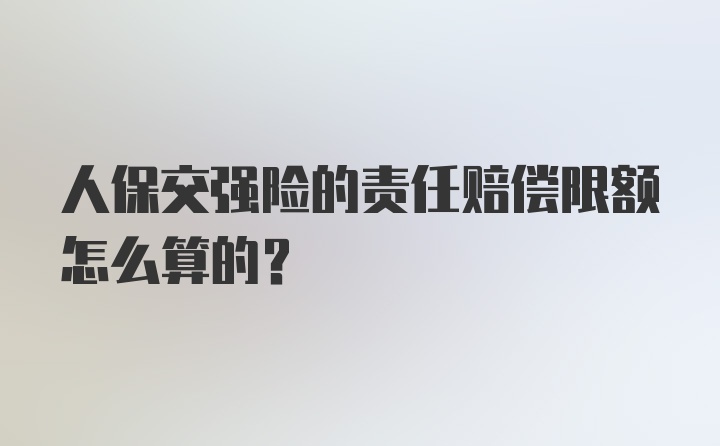 人保交强险的责任赔偿限额怎么算的？