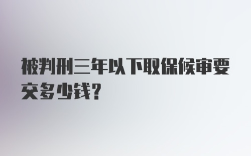 被判刑三年以下取保候审要交多少钱？