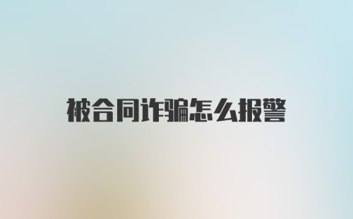 被合同诈骗怎么报警