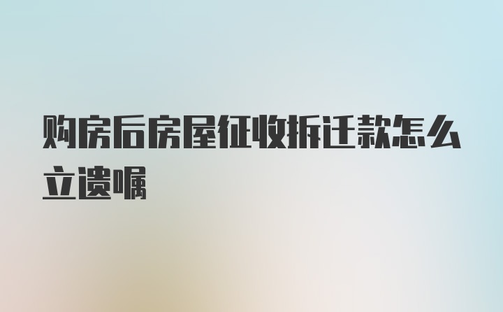 购房后房屋征收拆迁款怎么立遗嘱