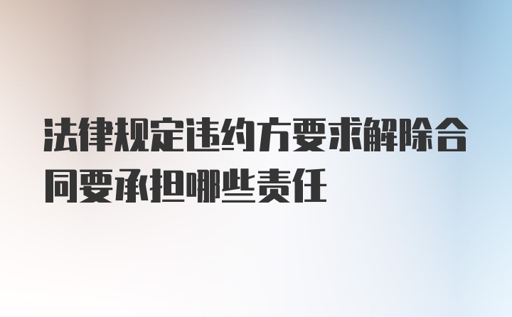 法律规定违约方要求解除合同要承担哪些责任