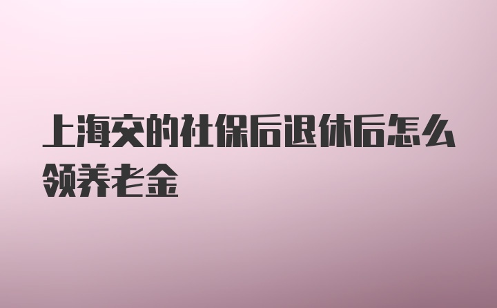 上海交的社保后退休后怎么领养老金