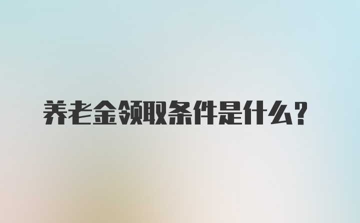 养老金领取条件是什么？