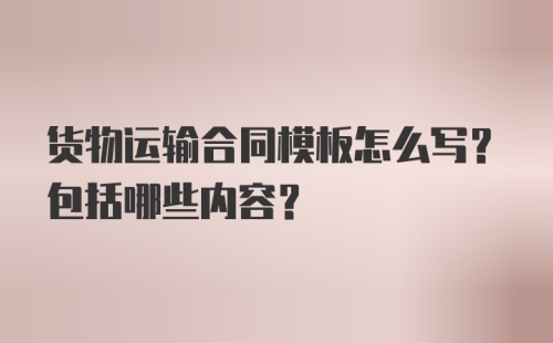 货物运输合同模板怎么写？包括哪些内容？