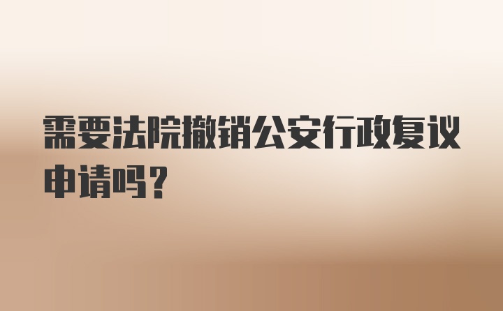 需要法院撤销公安行政复议申请吗?