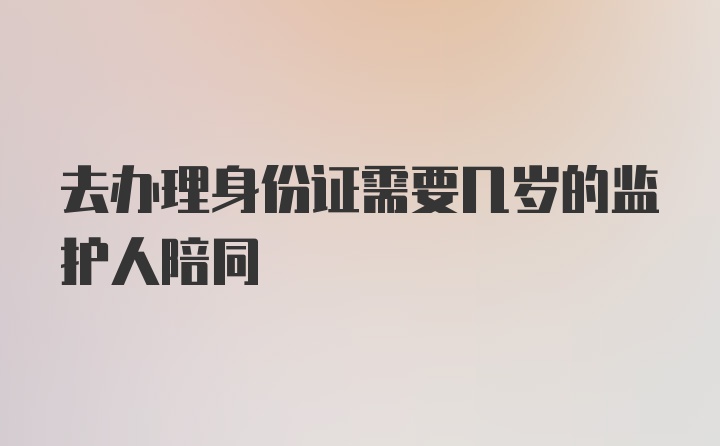 去办理身份证需要几岁的监护人陪同