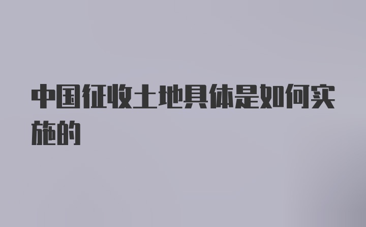 中国征收土地具体是如何实施的