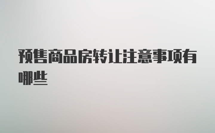 预售商品房转让注意事项有哪些