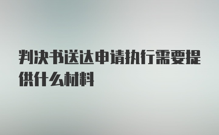 判决书送达申请执行需要提供什么材料