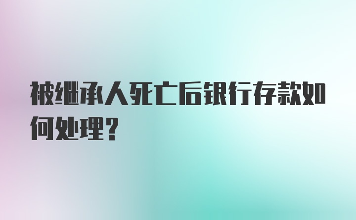 被继承人死亡后银行存款如何处理？