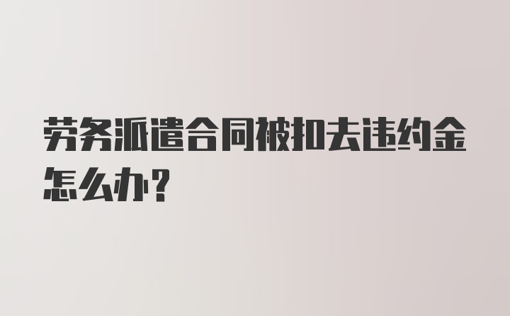 劳务派遣合同被扣去违约金怎么办？