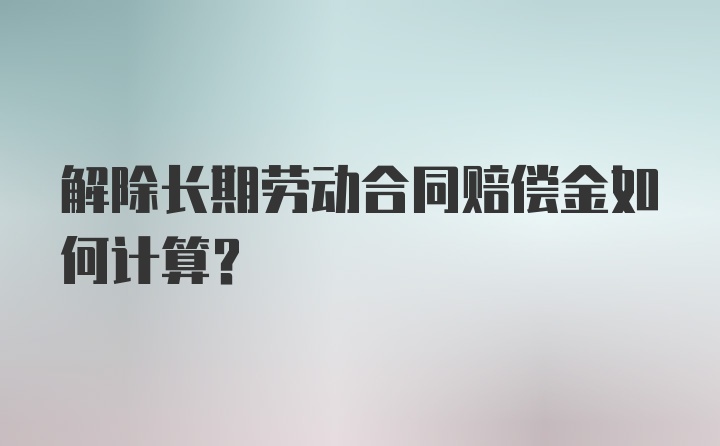 解除长期劳动合同赔偿金如何计算？