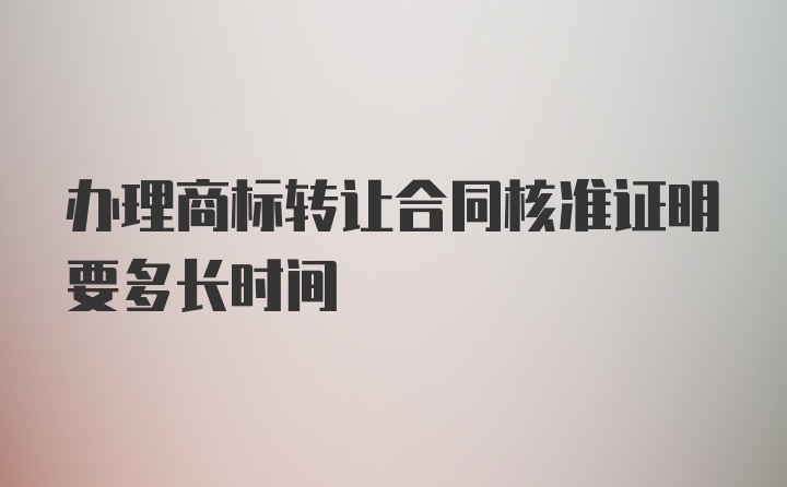 办理商标转让合同核准证明要多长时间